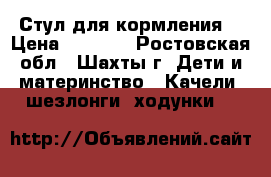 Стул для кормления  › Цена ­ 1 000 - Ростовская обл., Шахты г. Дети и материнство » Качели, шезлонги, ходунки   